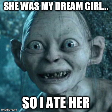 Gollum Meme | SHE WAS MY DREAM GIRL... SO I ATE HER | image tagged in memes,gollum | made w/ Imgflip meme maker