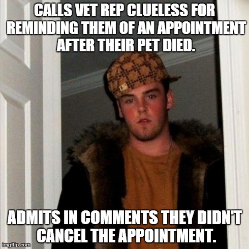 Scumbag Steve Meme | CALLS VET REP CLUELESS FOR REMINDING THEM OF AN APPOINTMENT AFTER THEIR PET DIED. ADMITS IN COMMENTS THEY DIDN'T CANCEL THE APPOINTMENT. | image tagged in memes,scumbag steve,AdviceAnimals | made w/ Imgflip meme maker