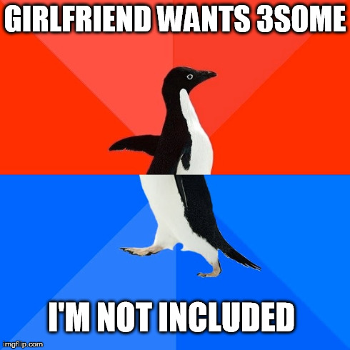 Socially Awesome Awkward Penguin | GIRLFRIEND WANTS 3SOME I'M NOT INCLUDED | image tagged in memes,socially awesome awkward penguin | made w/ Imgflip meme maker