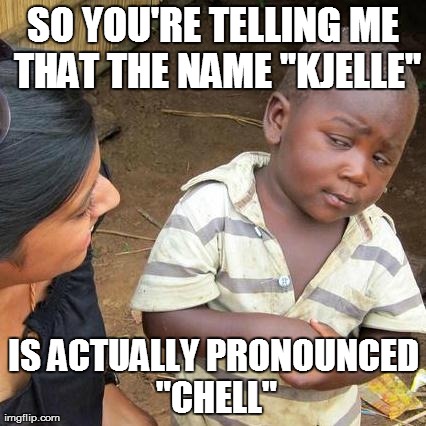 Third World Skeptical Kid Meme | SO YOU'RE TELLING ME THAT THE NAME "KJELLE" IS ACTUALLY PRONOUNCED "CHELL" | image tagged in memes,third world skeptical kid | made w/ Imgflip meme maker