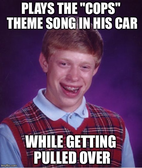 Bad Luck Brian | PLAYS THE "COPS" THEME SONG IN HIS CAR WHILE GETTING PULLED OVER | image tagged in memes,bad luck brian | made w/ Imgflip meme maker
