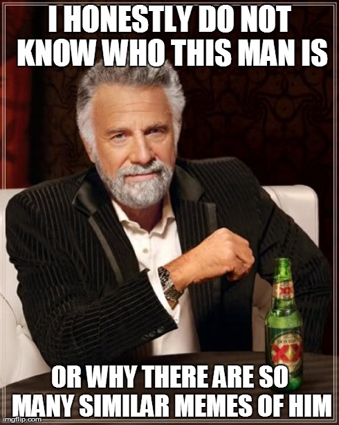 The Most Interesting Man In The World Meme | I HONESTLY DO NOT KNOW WHO THIS MAN IS OR WHY THERE ARE SO MANY SIMILAR MEMES OF HIM | image tagged in memes,the most interesting man in the world | made w/ Imgflip meme maker