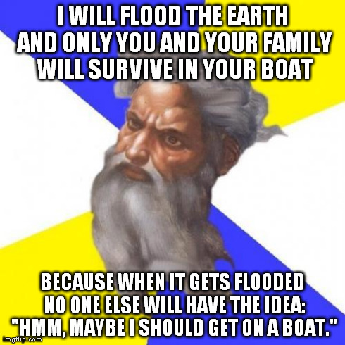 god102 | I WILL FLOOD THE EARTH AND ONLY YOU AND YOUR FAMILY WILL SURVIVE IN YOUR BOAT BECAUSE WHEN IT GETS FLOODED NO ONE ELSE WILL HAVE THE IDEA: " | image tagged in god102 | made w/ Imgflip meme maker