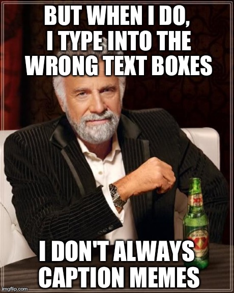 The Most Interesting Man In The World Meme | BUT WHEN I DO, I TYPE INTO THE WRONG TEXT BOXES I DON'T ALWAYS CAPTION MEMES | image tagged in memes,the most interesting man in the world | made w/ Imgflip meme maker