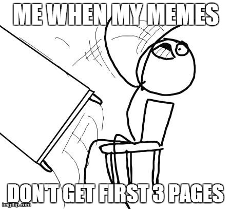 Table Flip Guy | ME WHEN MY MEMES DON'T GET FIRST 3 PAGES | image tagged in memes,table flip guy | made w/ Imgflip meme maker