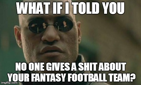 Matrix Morpheus Meme | WHAT IF I TOLD YOU NO ONE GIVES A SHIT ABOUT YOUR FANTASY FOOTBALL TEAM? | image tagged in memes,matrix morpheus,funny,sports,football | made w/ Imgflip meme maker