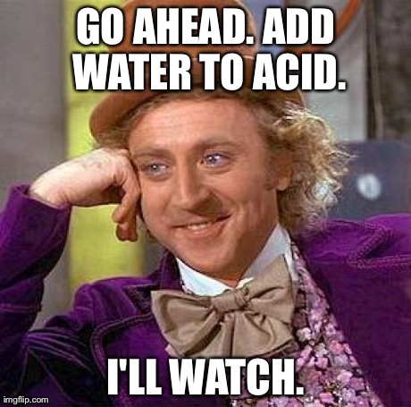 Creepy Condescending Wonka Meme | GO AHEAD. ADD WATER TO ACID. I'LL WATCH. | image tagged in memes,creepy condescending wonka | made w/ Imgflip meme maker