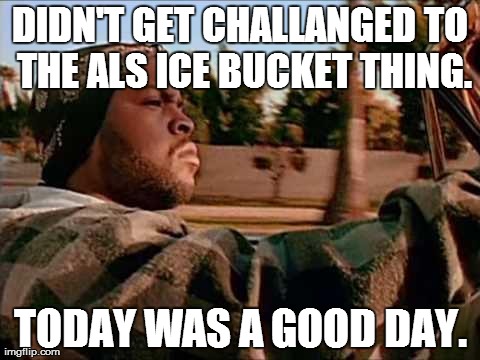 Today Was A Good Day Meme | DIDN'T GET CHALLANGED TO THE ALS ICE BUCKET THING. TODAY WAS A GOOD DAY. | image tagged in memes,today was a good day | made w/ Imgflip meme maker