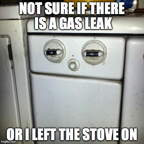 NOT SURE IF THERE IS A GAS LEAK OR I LEFT THE STOVE ON | image tagged in AdviceAnimals | made w/ Imgflip meme maker