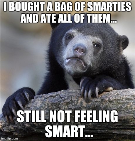 Confession Bear | I BOUGHT A BAG OF SMARTIES AND ATE ALL OF THEM... STILL NOT FEELING SMART... | image tagged in memes,confession bear | made w/ Imgflip meme maker