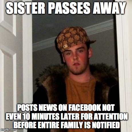 Scumbag Steve | SISTER PASSES AWAY POSTS NEWS ON FACEBOOK NOT EVEN 10 MINUTES LATER FOR ATTENTION BEFORE ENTIRE FAMILY IS NOTIFIED | image tagged in memes,scumbag steve | made w/ Imgflip meme maker