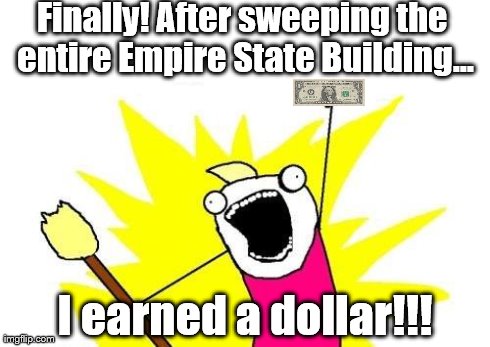 Underpaid  | Finally! After sweeping the entire Empire State Building... I earned a dollar!!! | image tagged in memes,x all the y,success,money | made w/ Imgflip meme maker