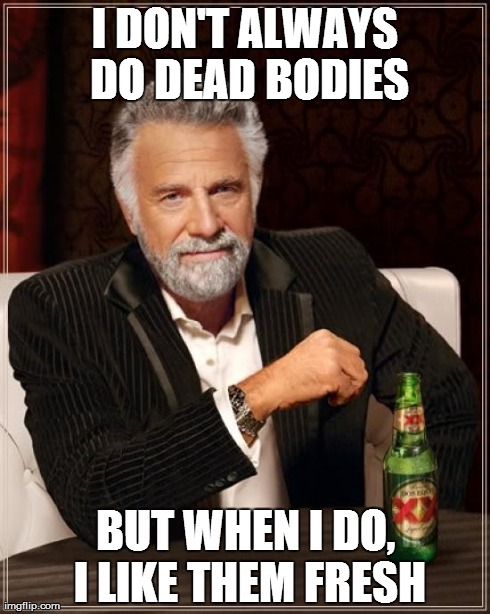 The Most Interesting Man In The World Meme | I DON'T ALWAYS DO DEAD BODIES BUT WHEN I DO, I LIKE THEM FRESH | image tagged in memes,the most interesting man in the world | made w/ Imgflip meme maker
