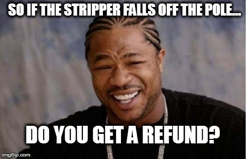 Yo Dawg Heard You | SO IF THE STRIPPER FALLS OFF THE POLE... DO YOU GET A REFUND? | image tagged in memes,yo dawg heard you | made w/ Imgflip meme maker