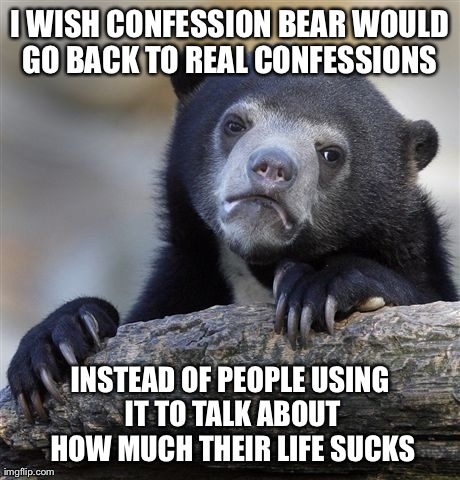 Confession Bear Meme | I WISH CONFESSION BEAR WOULD GO BACK TO REAL CONFESSIONS  INSTEAD OF PEOPLE USING IT TO TALK ABOUT HOW MUCH THEIR LIFE SUCKS | image tagged in memes,confession bear | made w/ Imgflip meme maker