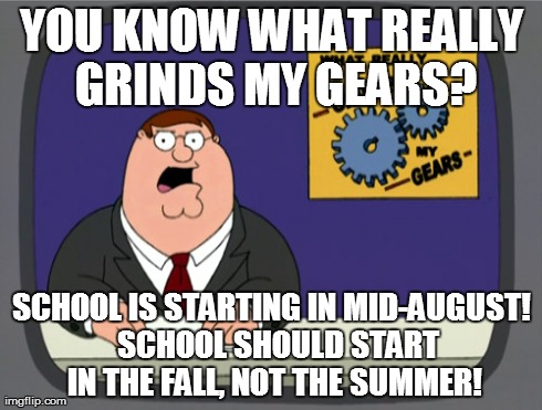 Peter Griffin News Meme | YOU KNOW WHAT REALLY GRINDS MY GEARS? SCHOOL IS STARTING IN MID-AUGUST!  SCHOOL SHOULD START IN THE FALL, NOT THE SUMMER! | image tagged in memes,peter griffin news,funny,school | made w/ Imgflip meme maker