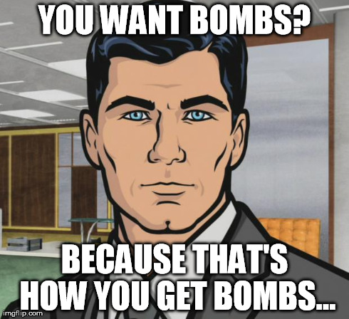 Archer | YOU WANT BOMBS? BECAUSE THAT'S HOW YOU GET BOMBS... | image tagged in memes,archer,AdviceAnimals | made w/ Imgflip meme maker