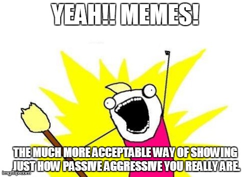 X All The Y | YEAH!! MEMES! THE MUCH MORE ACCEPTABLE WAY OF SHOWING JUST HOW PASSIVE AGGRESSIVE YOU REALLY ARE. | image tagged in memes,x all the y | made w/ Imgflip meme maker