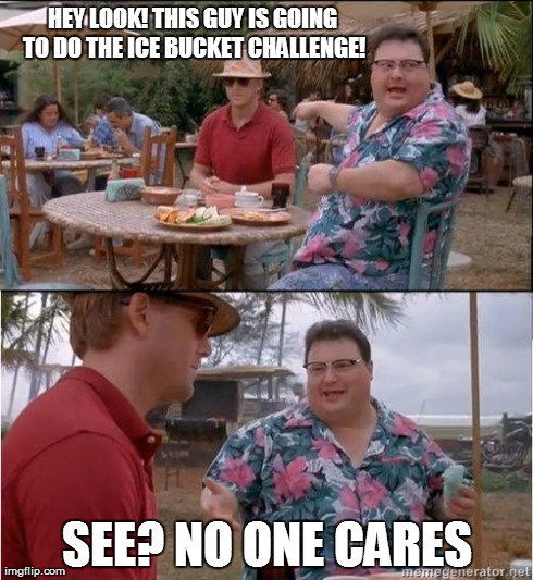 See? No one cares | HEY LOOK! THIS GUY IS GOING TO DO THE ICE BUCKET CHALLENGE! SEE? NO ONE CARES | image tagged in see no one cares | made w/ Imgflip meme maker