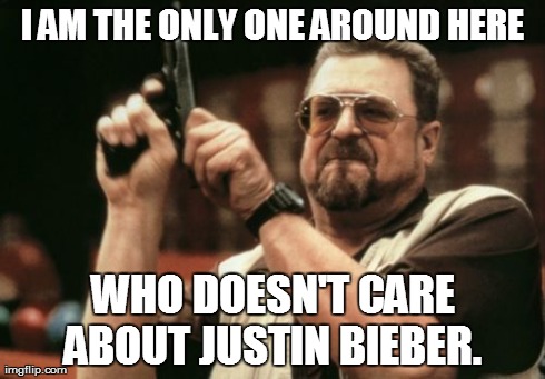 How I feel when I hear about on person. | I AM THE ONLY ONE AROUND HERE WHO DOESN'T CARE ABOUT JUSTIN BIEBER. | image tagged in memes,am i the only one around here | made w/ Imgflip meme maker