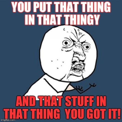 Y U No Meme | YOU PUT THAT THING IN THAT THINGY AND THAT STUFF IN THAT THING
 YOU GOT IT! | image tagged in memes,y u no | made w/ Imgflip meme maker