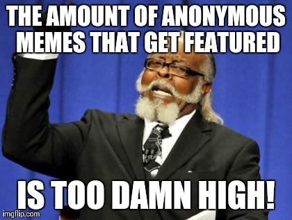 Who are these people?. | THE AMOUNT OF ANONYMOUS MEMES THAT GET FEATURED IS TOO DAMN HIGH! | image tagged in memes,too damn high,funny,meme,anonymous | made w/ Imgflip meme maker