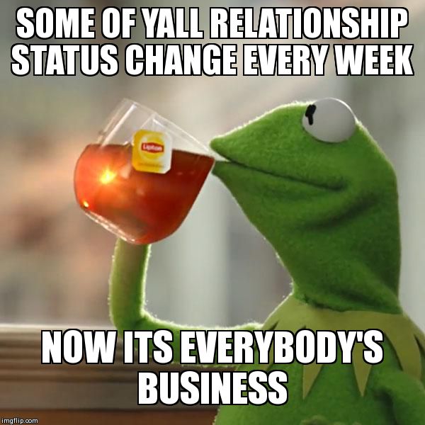 But That's None Of My Business | SOME OF YALL RELATIONSHIP STATUS CHANGE EVERY WEEK NOW ITS EVERYBODY'S BUSINESS | image tagged in memes,but thats none of my business,kermit the frog | made w/ Imgflip meme maker