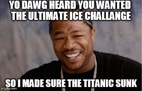 Yo Dawg Heard You Meme | YO DAWG HEARD YOU WANTED THE ULTIMATE ICE CHALLANGE SO I MADE SURE THE TITANIC SUNK | image tagged in memes,yo dawg heard you | made w/ Imgflip meme maker