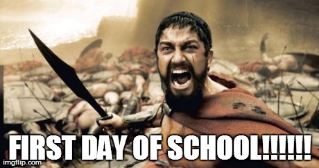 Sparta Leonidas Meme | FIRST DAY OF SCHOOL!!!!!! | image tagged in memes,sparta leonidas | made w/ Imgflip meme maker