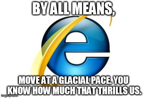 Internet Explorer Meme | BY ALL MEANS, MOVE AT A GLACIAL PACE. YOU KNOW HOW MUCH THAT THRILLS US. | image tagged in memes,internet explorer | made w/ Imgflip meme maker