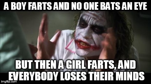 Everyone farts. | A BOY FARTS AND NO ONE BATS AN EYE BUT THEN A GIRL FARTS, AND EVERYBODY LOSES THEIR MINDS | image tagged in memes,and everybody loses their minds | made w/ Imgflip meme maker