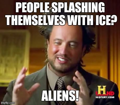 Ancient Aliens | PEOPLE SPLASHING THEMSELVES WITH ICE? ALIENS! | image tagged in memes,ancient aliens | made w/ Imgflip meme maker