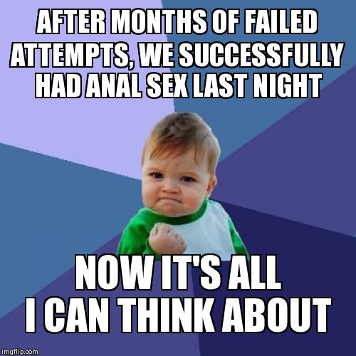 Success Kid Meme | AFTER MONTHS OF FAILED ATTEMPTS, WE SUCCESSFULLY HAD ANAL SEX LAST NIGHT NOW IT'S ALL I CAN THINK ABOUT | image tagged in memes,success kid | made w/ Imgflip meme maker