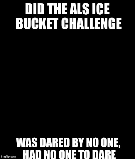 Bad Luck Brian Meme | DID THE ALS ICE BUCKET CHALLENGE WAS DARED BY NO ONE, HAD NO ONE TO DARE | image tagged in memes,bad luck brian | made w/ Imgflip meme maker
