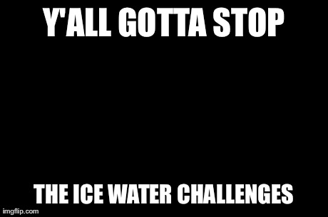 First World Problems Meme | Y'ALL GOTTA STOP THE ICE WATER CHALLENGES | image tagged in memes,first world problems | made w/ Imgflip meme maker