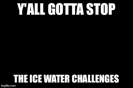 First World Problems | Y'ALL GOTTA STOP THE ICE WATER CHALLENGES | image tagged in memes,first world problems | made w/ Imgflip meme maker