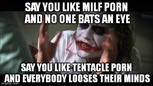 Im not asian ... | SAY YOU LIKE MILF PORN AND NO ONE BATS AN EYE SAY YOU LIKE TENTACLE PORN AND EVERYBODY LOOSES THEIR MINDS | image tagged in memes,and everybody loses their minds | made w/ Imgflip meme maker