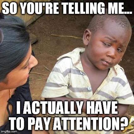 Third World Skeptical Kid Meme | SO YOU'RE TELLING ME... I ACTUALLY HAVE TO PAY ATTENTION? | image tagged in memes,third world skeptical kid | made w/ Imgflip meme maker