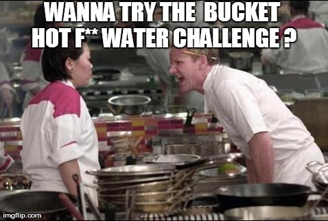 Angry Chef Gordon Ramsay | WANNA TRY THE  BUCKET HOT F** WATER CHALLENGE ? | image tagged in memes,angry chef gordon ramsay | made w/ Imgflip meme maker