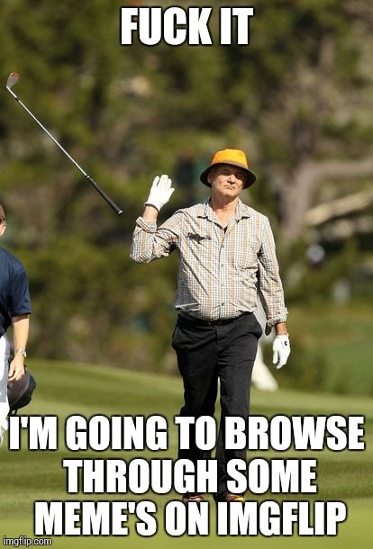 Bill Murray Golf Meme | F**K IT I'M GOING TO BROWSE THROUGH SOME MEME'S ON IMGFLIP | image tagged in memes,bill murray golf | made w/ Imgflip meme maker