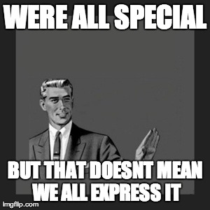 Kill Yourself Guy | WERE ALL SPECIAL BUT THAT DOESNT MEAN WE ALL EXPRESS IT | image tagged in memes,kill yourself guy | made w/ Imgflip meme maker
