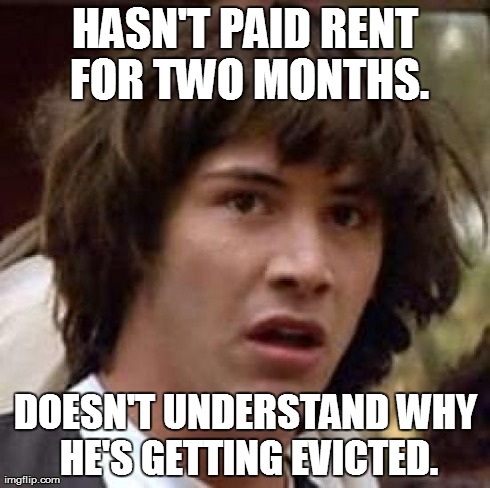 Conspiracy Keanu Meme | HASN'T PAID RENT FOR TWO MONTHS. DOESN'T UNDERSTAND WHY HE'S GETTING EVICTED. | image tagged in memes,conspiracy keanu | made w/ Imgflip meme maker