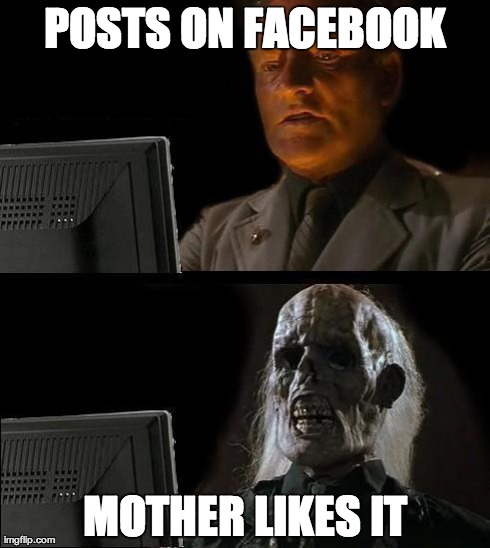 I'll Just Wait Here | POSTS ON FACEBOOK MOTHER LIKES IT | image tagged in memes,ill just wait here | made w/ Imgflip meme maker