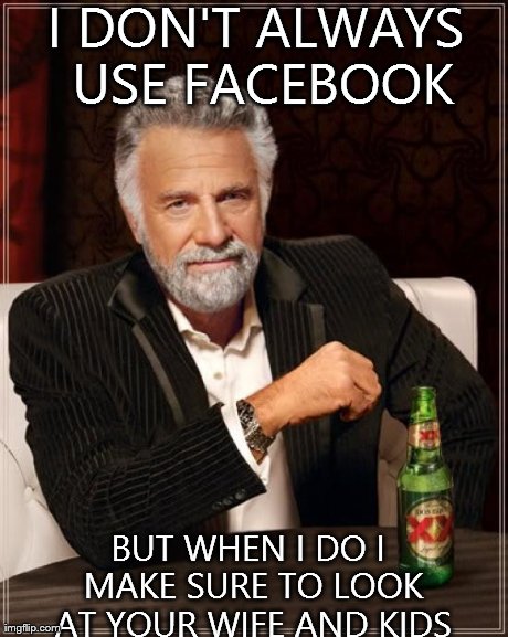 The Most Interesting Man In The World | I DON'T ALWAYS USE FACEBOOK BUT WHEN I DO I MAKE SURE TO LOOK AT YOUR WIFE AND KIDS | image tagged in memes,the most interesting man in the world | made w/ Imgflip meme maker