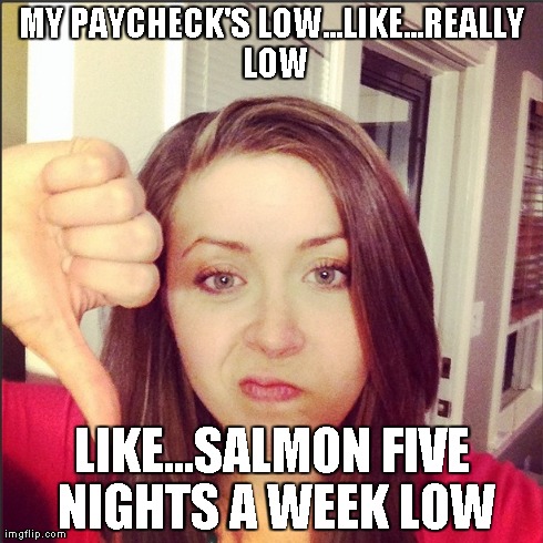 MY PAYCHECK'S LOW...LIKE...REALLY LOW LIKE...SALMON FIVE NIGHTS A WEEK LOW | made w/ Imgflip meme maker