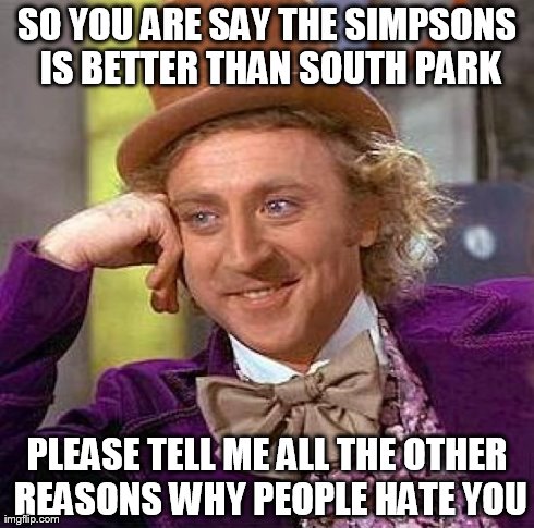 Creepy Condescending Wonka Meme | SO YOU ARE SAY THE SIMPSONS IS BETTER THAN SOUTH PARK PLEASE TELL ME ALL THE OTHER REASONS WHY PEOPLE HATE YOU | image tagged in memes,creepy condescending wonka | made w/ Imgflip meme maker
