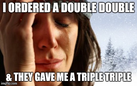 1st World Canadian Problems | I ORDERED A DOUBLE DOUBLE & THEY GAVE ME A TRIPLE TRIPLE | image tagged in memes,1st world canadian problems | made w/ Imgflip meme maker
