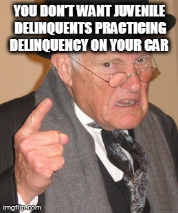Back In My Day Meme | YOU DON'T WANT JUVENILE DELINQUENTS PRACTICING DELINQUENCY ON YOUR CAR | image tagged in memes,back in my day | made w/ Imgflip meme maker