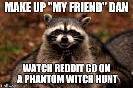 Evil Plotting Raccoon Meme | MAKE UP "MY FRIEND" DAN WATCH REDDIT GO ON A PHANTOM WITCH HUNT | image tagged in memes,evil plotting raccoon | made w/ Imgflip meme maker
