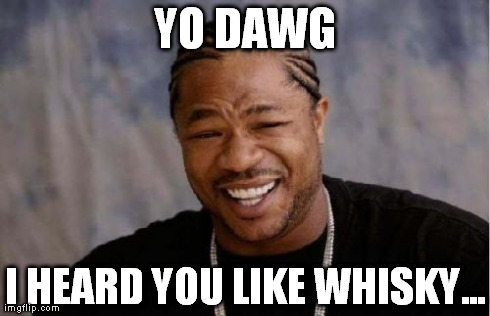 Yo Dawg Heard You Meme | YO DAWG I HEARD YOU LIKE WHISKY... | image tagged in memes,yo dawg heard you | made w/ Imgflip meme maker